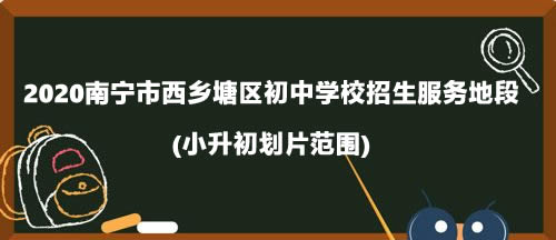 2020南寧市西鄉(xiāng)塘區(qū)初中學(xué)校招生服務(wù)地段.jpg