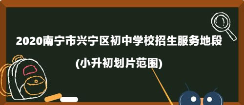 2020南寧市興寧區(qū)初中學(xué)校招生服務(wù)地段(小升初劃片范圍).jpg