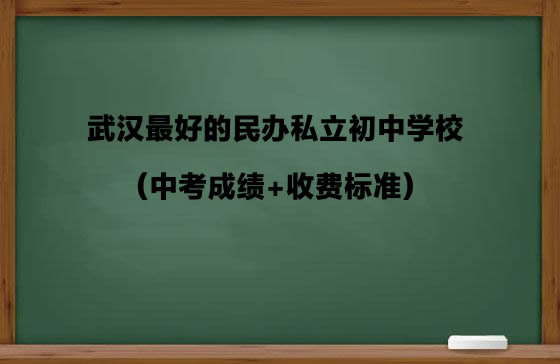 2020武漢最好的民辦私立初中學(xué)校（中考成績(jī)+收費(fèi)標(biāo)準(zhǔn)）.jpg