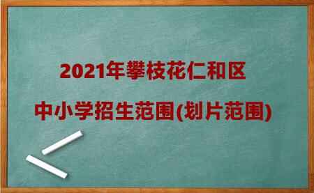 2021年攀枝花仁和區(qū)中小學(xué)招生范圍(劃片范圍)