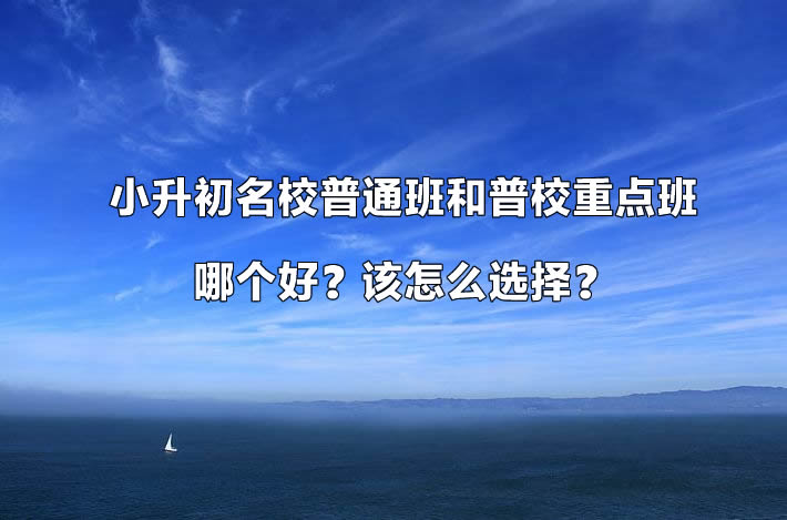 小升初名校普通班和普校重點(diǎn)班哪個(gè)好？該怎么選擇？.jpg