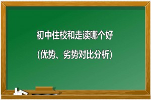 初中住校和走讀哪個好（優(yōu)勢、劣勢對比分析）