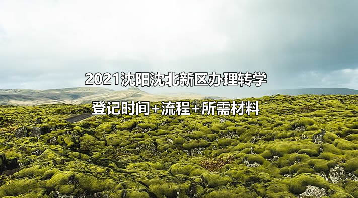 2021沈陽沈北新區(qū)辦理轉學登記時間+流程+所需材料.jpg