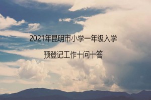 2021年昆明市小學(xué)一年級(jí)入學(xué)預(yù)登記工作十問(wèn)十答