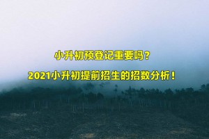 小升初預(yù)登記重要嗎？2021小升初提前招生的招數(shù)分析！