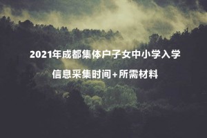 2021年成都集體戶子女中小學(xué)入學(xué)信息采集時間+所需材料