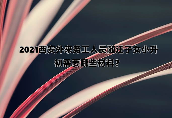 2021西安外來務工人員隨遷子女小升初需要哪些材料？.jpg