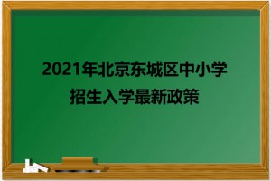 2021年北京東城區(qū)中小學(xué)招生入學(xué)最新政策