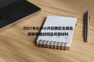 2021年長沙小升初跨區(qū)生報名資格審查時間及所需材料