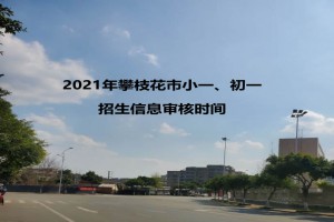 2021年攀枝花市小一、初一招生信息審核時(shí)間及注意事項(xiàng)