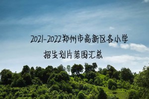 2021-2022鄭州市高新區(qū)各小學(xué)招生劃片范圍匯總