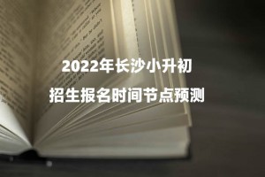 2022年長沙小升初招生報名時間節(jié)點預(yù)測