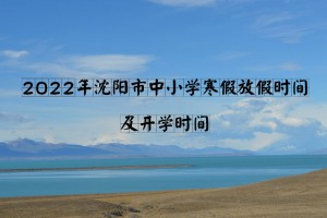 2022年沈陽(yáng)市中小學(xué)寒假放假時(shí)間及開(kāi)學(xué)時(shí)間(校歷)