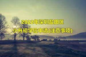 2022年深圳鹽田區(qū)小升初學位申請?zhí)嵝?注意事項)