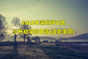 2022年深圳坪山區(qū)小升初學位申請?zhí)嵝?注意事項)