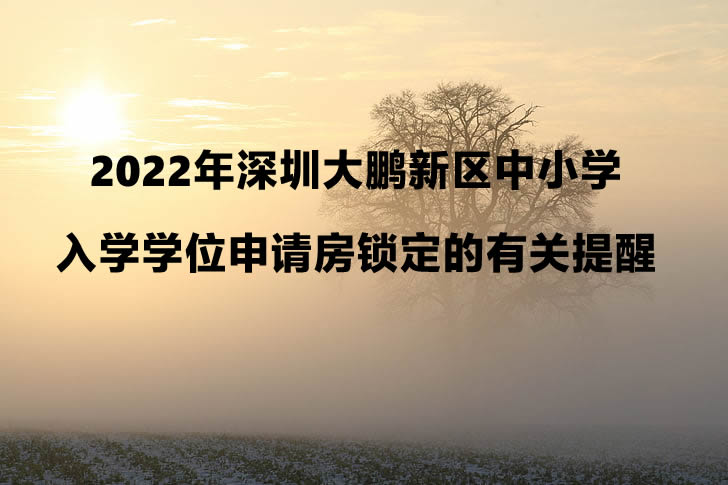 2022年深圳大鵬新區(qū)中小學入學學位申請房鎖定的有關(guān)提醒.jpg