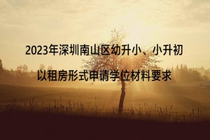 2023年深圳南山區(qū)幼升小、小升初以租房形式申請學位材料要求