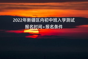 2022年新疆區(qū)內(nèi)初中班入學(xué)測(cè)試報(bào)名時(shí)間+報(bào)名條件