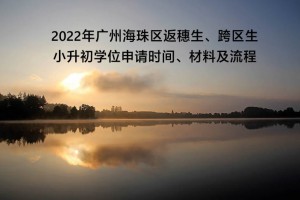 2022年廣州海珠區(qū)返穗生、跨區(qū)生小升初學(xué)位申請(qǐng)時(shí)間、材料及流程