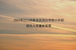 2022年江門市新會區(qū)民辦學(xué)校小升初招生入學(xué)最新政策