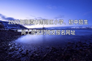 2022年湘潭市雨湖區(qū)小學(xué)、初中招生網(wǎng)上報(bào)名時(shí)間及報(bào)名網(wǎng)址