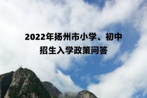 2022年揚(yáng)州市小學(xué)、初中招生入學(xué)政策問答