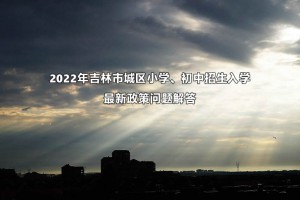 2022年吉林市城區(qū)小學、初中招生入學最新政策問題解答