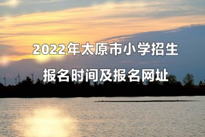 2022年太原市小學招生報名時間及報名網址