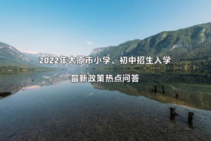 2022年太原市小學、初中招生入學最新政策熱點問答