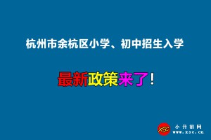 2022年杭州市余杭區(qū)小學(xué)、初中招生入學(xué)最新政策