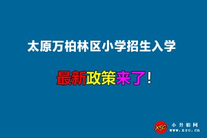 2022年太原萬柏林區(qū)小學(xué)招生入學(xué)最新政策(附招生劃片范圍)