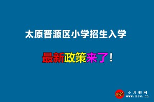 2022年太原晉源區(qū)小學(xué)招生入學(xué)最新政策(附招生劃片范圍)