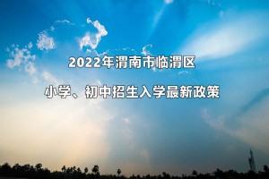 2022年渭南市臨渭區(qū)小學(xué)、初中招生入學(xué)最新政策