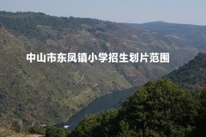 2022-2023年中山市東鳳鎮(zhèn)小學(xué)招生劃片范圍一覽