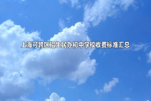 2022-2023年上?？煽鐓^(qū)招生民辦初中學校收費標準匯總