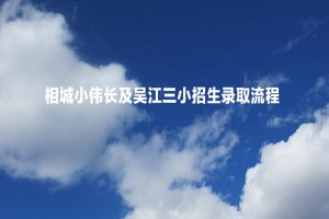 相城小偉長(zhǎng)及吳江三小招生錄取流程