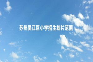 2022-2023年蘇州吳江區(qū)小學(xué)招生劃片范圍一覽