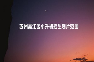 2022-2023年蘇州吳江區(qū)小升初招生劃片范圍一覽