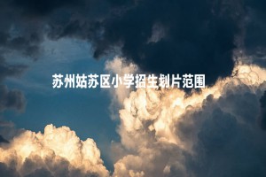 2022-2023年蘇州姑蘇區(qū)小學(xué)招生劃片范圍一覽