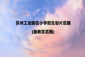 2022-2023年蘇州工業(yè)園區(qū)小學(xué)招生劃片范圍(施教區(qū)范圍)