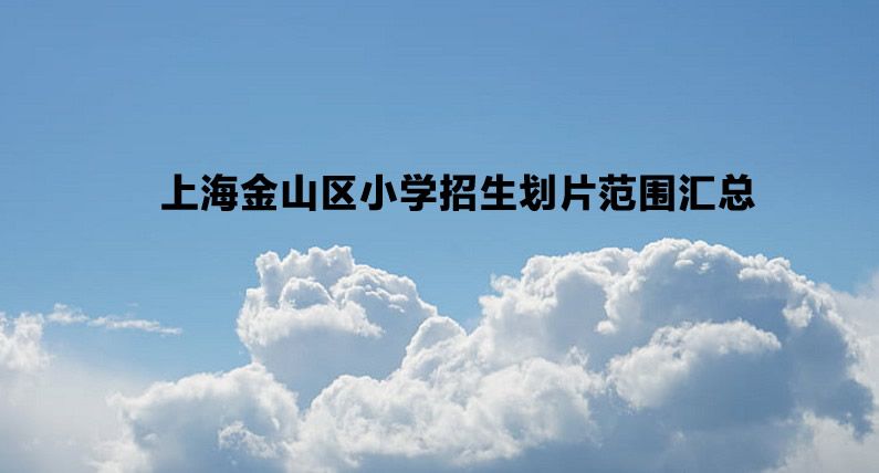 2022-2023年上海金山區(qū)小學(xué)招生劃片范圍匯總.jpg