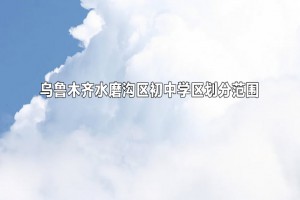 2022-2023年烏魯木齊水磨溝區(qū)初中學(xué)區(qū)劃分范圍