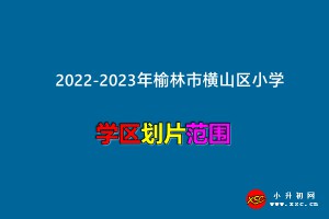 2022-2023年榆林市橫山區(qū)小學(xué)招生劃片范圍一覽