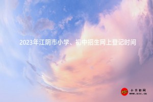 2023年江陰市小學(xué)、初中招生網(wǎng)上登記時(shí)間