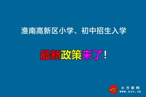 2023年淮南高新區(qū)小學(xué)、初中招生入學(xué)最新政策(附招生學(xué)區(qū)范圍)