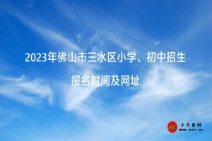 2023年佛山市三水區(qū)小學(xué)、初中招生報名時間及網(wǎng)址