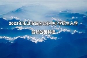 2023年樂(lè)山市城區(qū)公辦中小學(xué)招生入學(xué)最新政策解讀