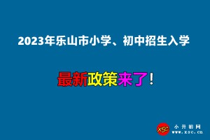 2023年樂(lè)山市小學(xué)、初中招生入學(xué)最新政策