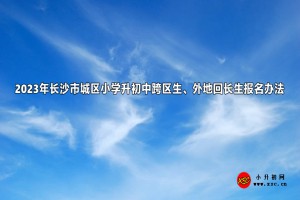 2023年長沙市城區(qū)小學(xué)升初中跨區(qū)生、外地回長生報名辦法