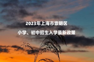 2023年上海市崇明區(qū)小學(xué)、初中招生入學(xué)最新政策